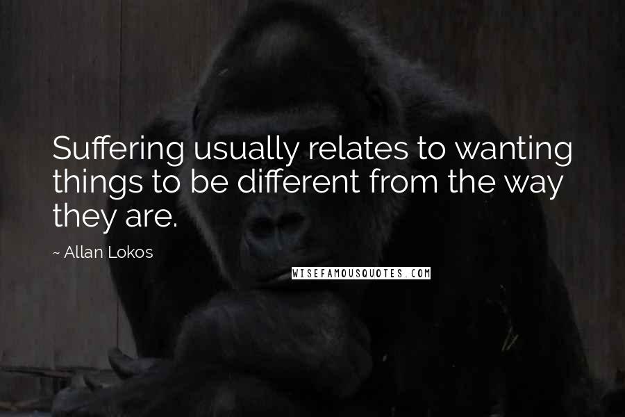 Allan Lokos Quotes: Suffering usually relates to wanting things to be different from the way they are.