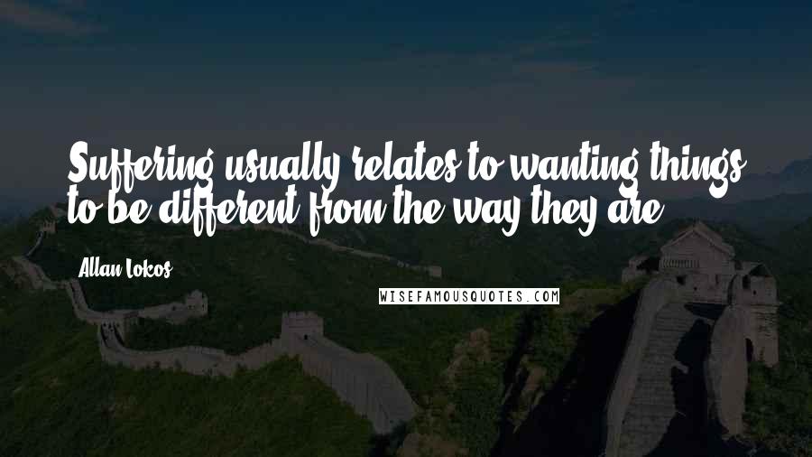 Allan Lokos Quotes: Suffering usually relates to wanting things to be different from the way they are.