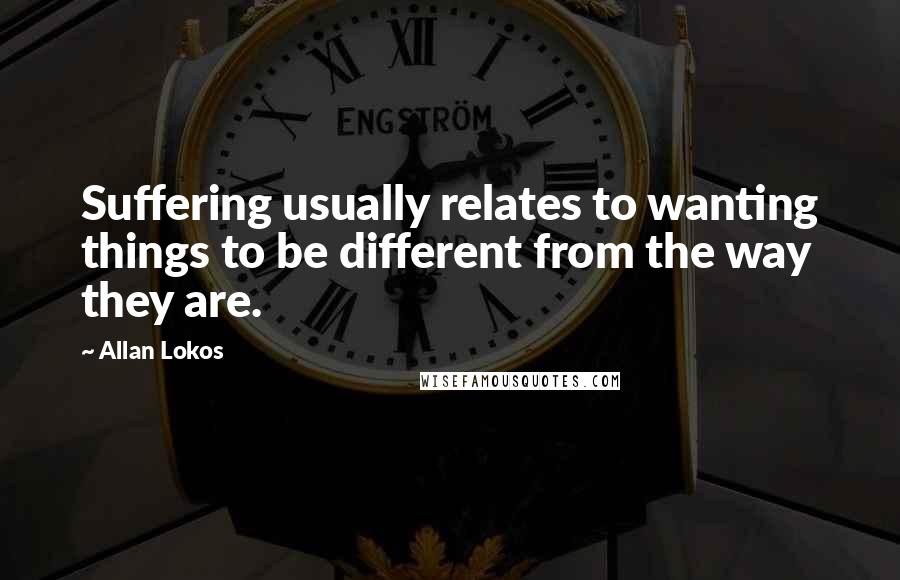 Allan Lokos Quotes: Suffering usually relates to wanting things to be different from the way they are.