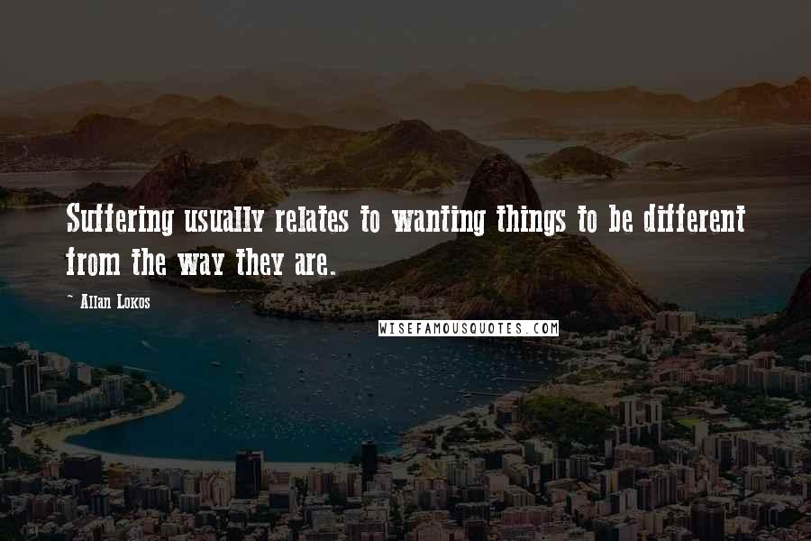 Allan Lokos Quotes: Suffering usually relates to wanting things to be different from the way they are.