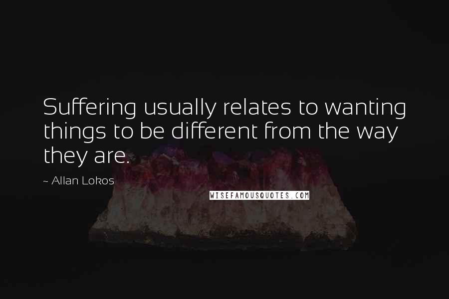 Allan Lokos Quotes: Suffering usually relates to wanting things to be different from the way they are.