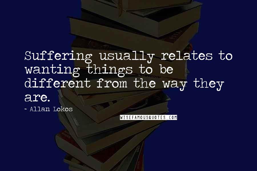 Allan Lokos Quotes: Suffering usually relates to wanting things to be different from the way they are.