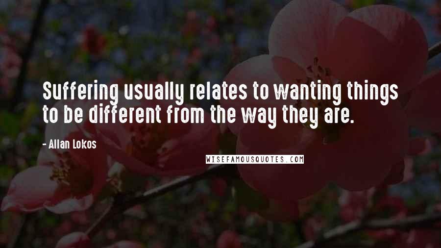 Allan Lokos Quotes: Suffering usually relates to wanting things to be different from the way they are.