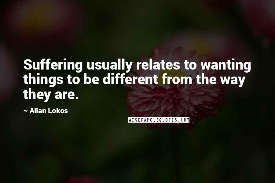 Allan Lokos Quotes: Suffering usually relates to wanting things to be different from the way they are.