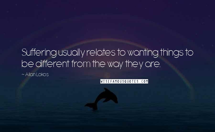 Allan Lokos Quotes: Suffering usually relates to wanting things to be different from the way they are.