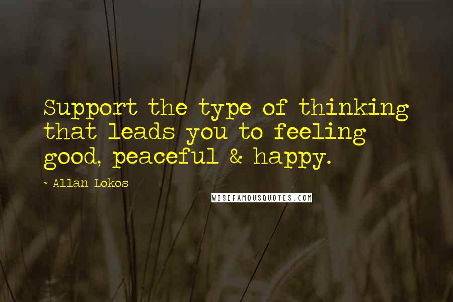 Allan Lokos Quotes: Support the type of thinking that leads you to feeling good, peaceful & happy.