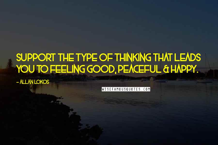 Allan Lokos Quotes: Support the type of thinking that leads you to feeling good, peaceful & happy.