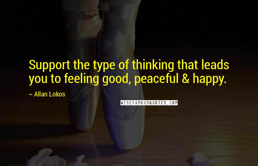 Allan Lokos Quotes: Support the type of thinking that leads you to feeling good, peaceful & happy.