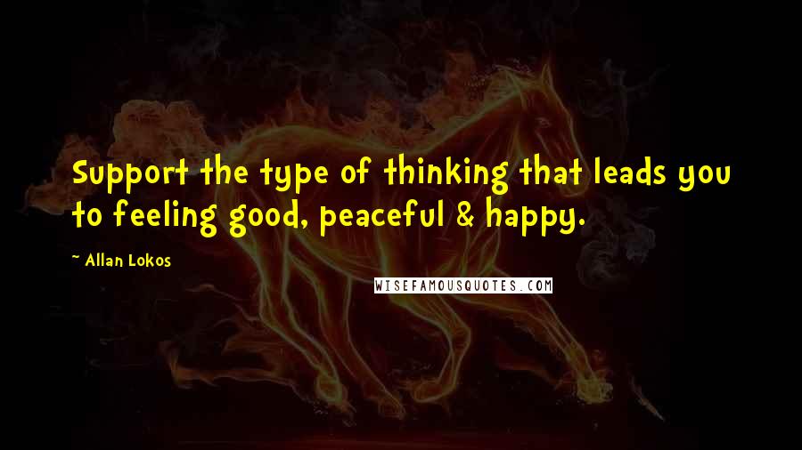 Allan Lokos Quotes: Support the type of thinking that leads you to feeling good, peaceful & happy.