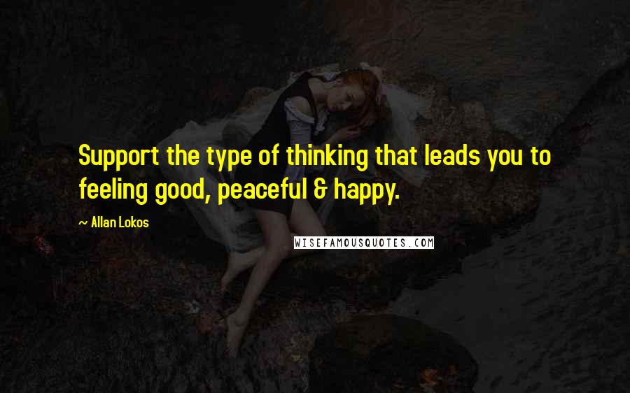 Allan Lokos Quotes: Support the type of thinking that leads you to feeling good, peaceful & happy.
