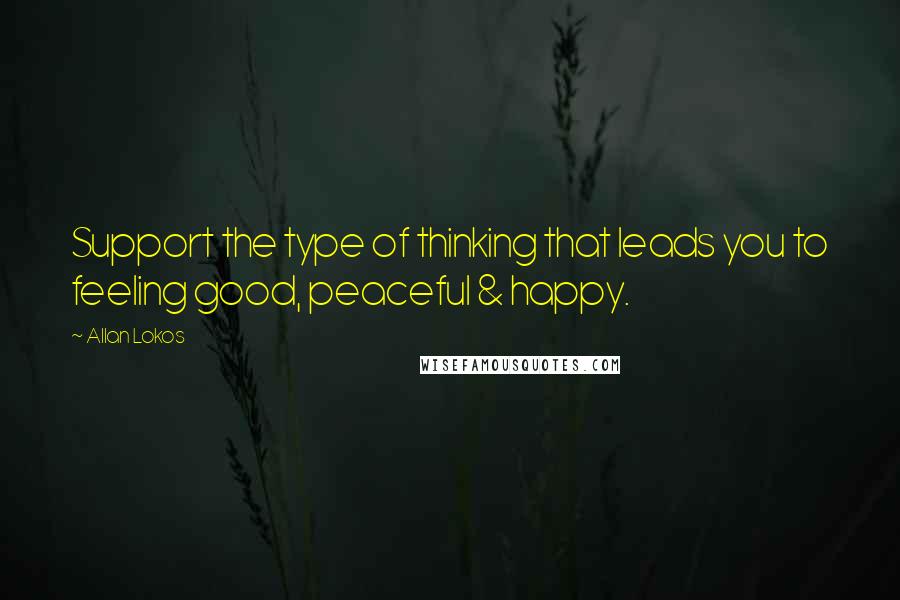 Allan Lokos Quotes: Support the type of thinking that leads you to feeling good, peaceful & happy.