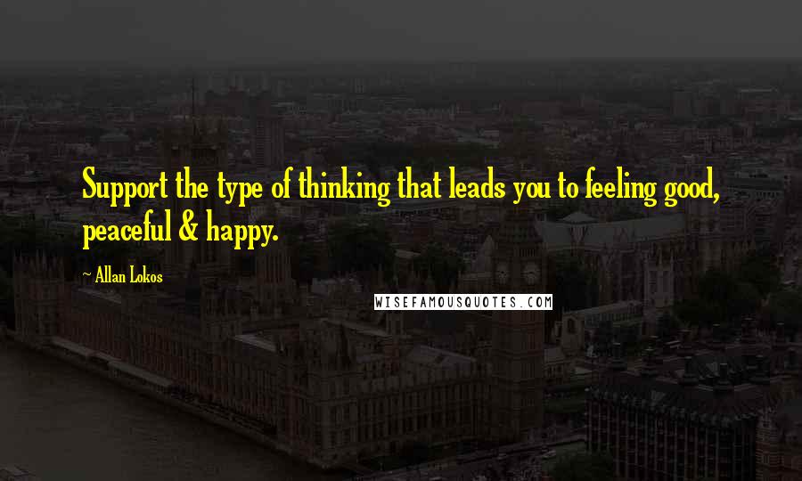 Allan Lokos Quotes: Support the type of thinking that leads you to feeling good, peaceful & happy.