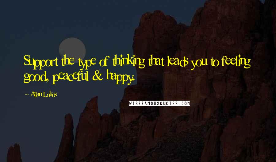 Allan Lokos Quotes: Support the type of thinking that leads you to feeling good, peaceful & happy.