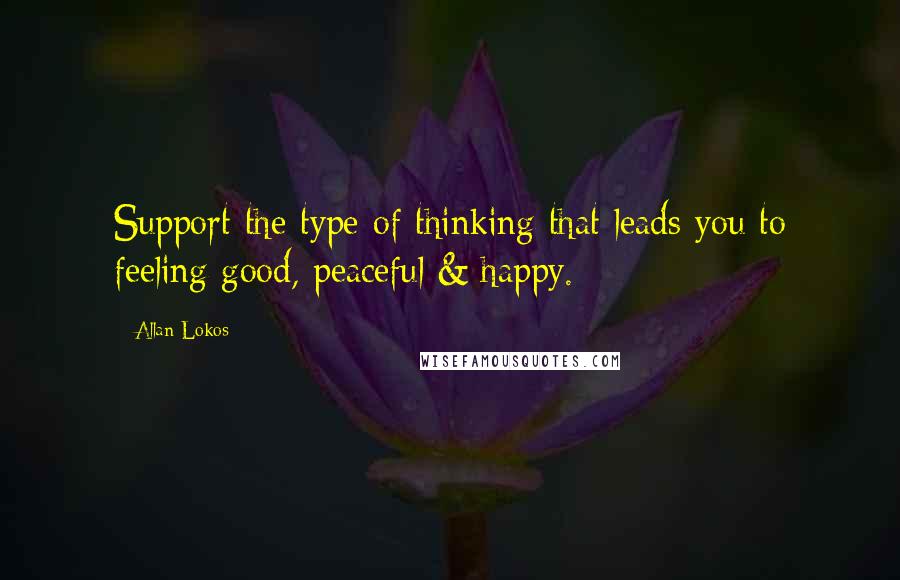 Allan Lokos Quotes: Support the type of thinking that leads you to feeling good, peaceful & happy.
