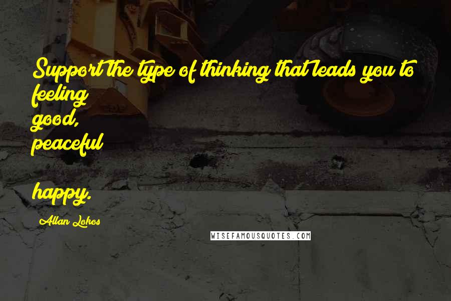 Allan Lokos Quotes: Support the type of thinking that leads you to feeling good, peaceful & happy.