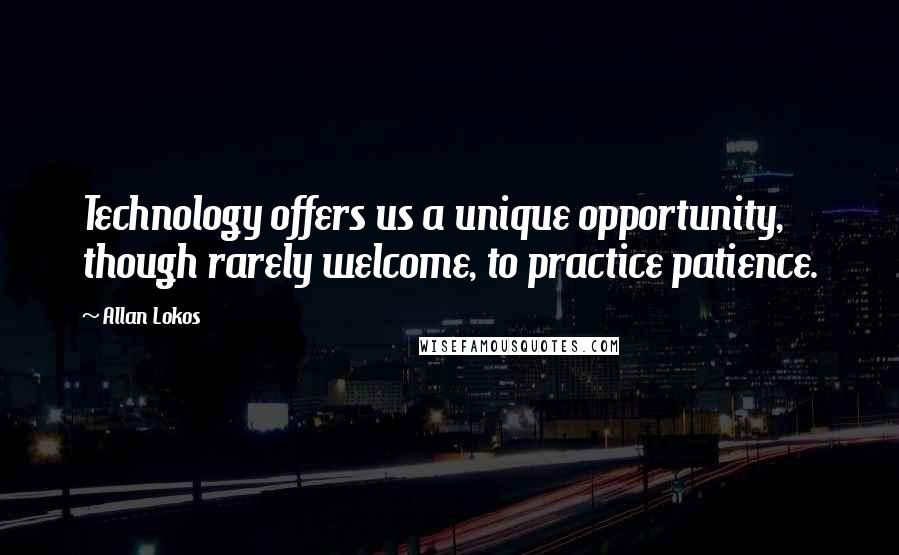 Allan Lokos Quotes: Technology offers us a unique opportunity, though rarely welcome, to practice patience.