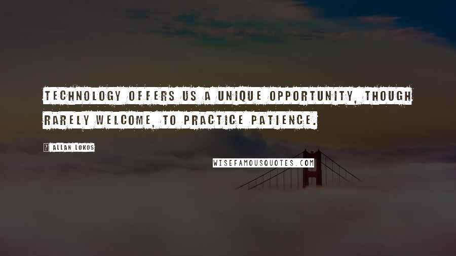 Allan Lokos Quotes: Technology offers us a unique opportunity, though rarely welcome, to practice patience.