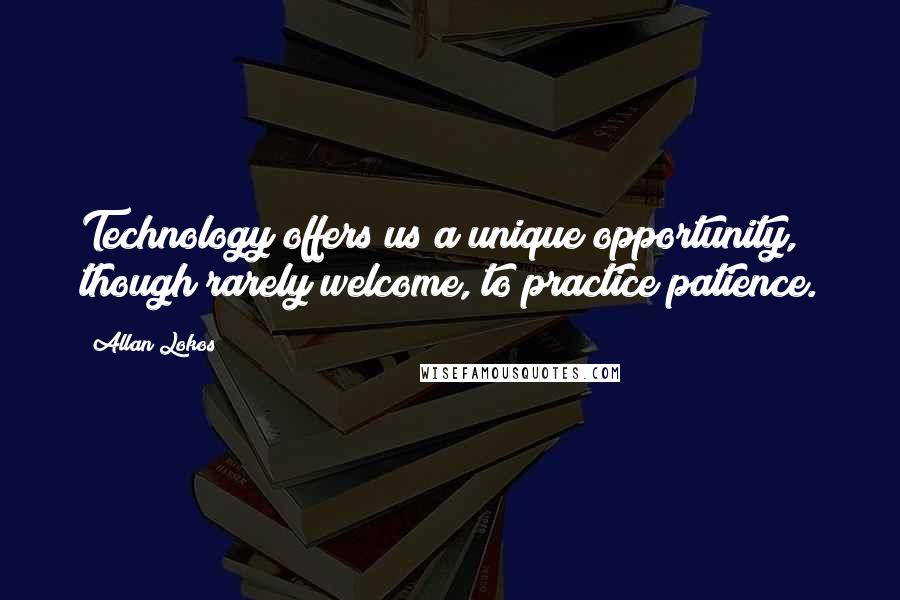 Allan Lokos Quotes: Technology offers us a unique opportunity, though rarely welcome, to practice patience.