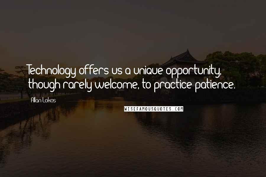 Allan Lokos Quotes: Technology offers us a unique opportunity, though rarely welcome, to practice patience.