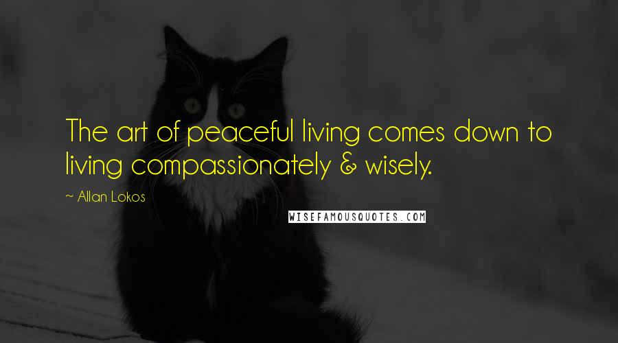 Allan Lokos Quotes: The art of peaceful living comes down to living compassionately & wisely.