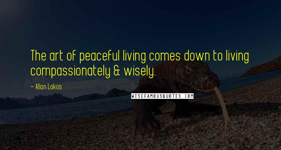 Allan Lokos Quotes: The art of peaceful living comes down to living compassionately & wisely.