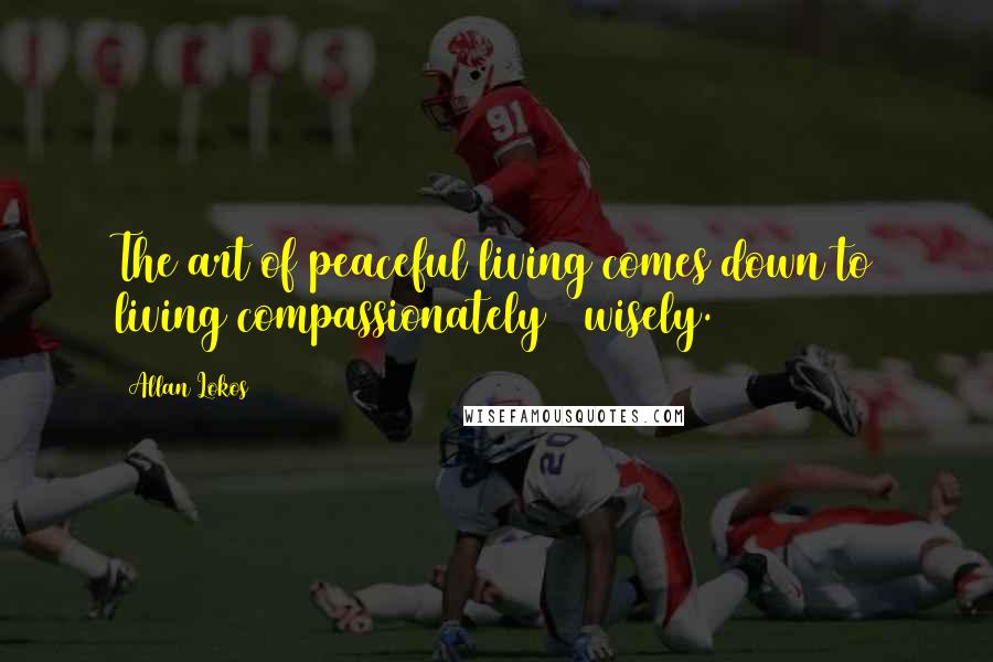 Allan Lokos Quotes: The art of peaceful living comes down to living compassionately & wisely.