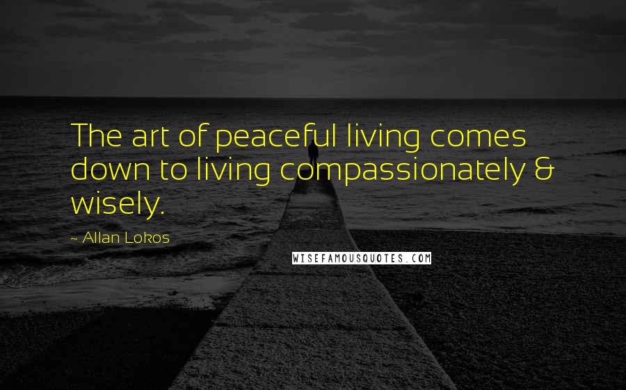Allan Lokos Quotes: The art of peaceful living comes down to living compassionately & wisely.