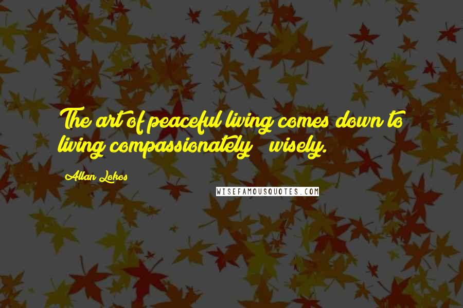 Allan Lokos Quotes: The art of peaceful living comes down to living compassionately & wisely.