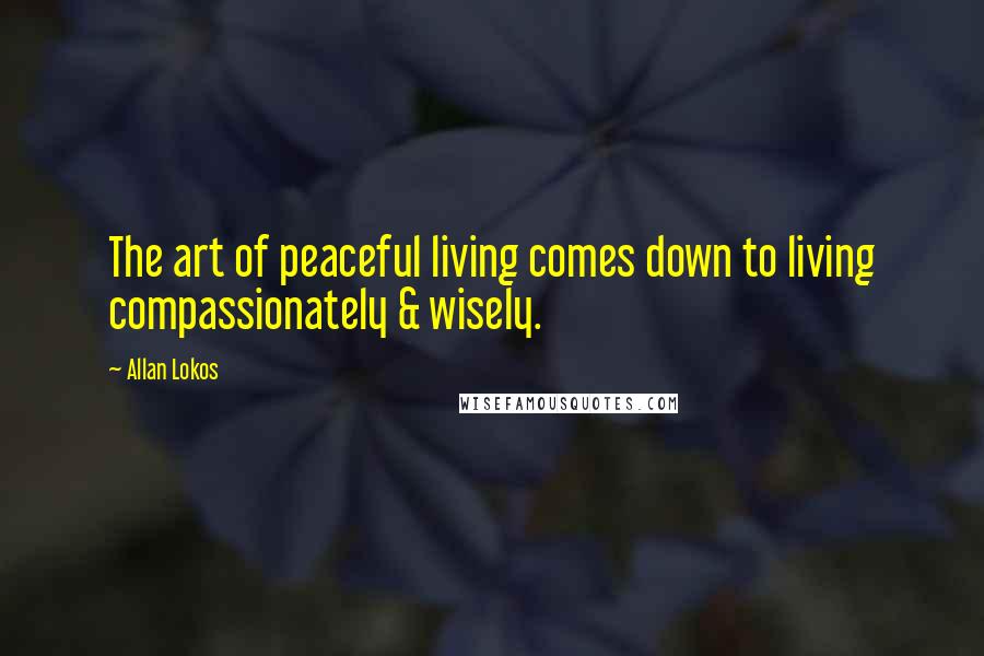 Allan Lokos Quotes: The art of peaceful living comes down to living compassionately & wisely.