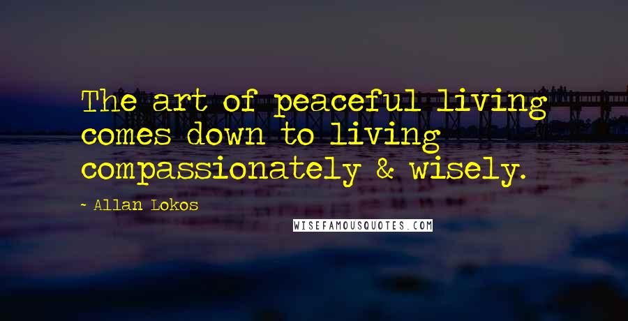 Allan Lokos Quotes: The art of peaceful living comes down to living compassionately & wisely.