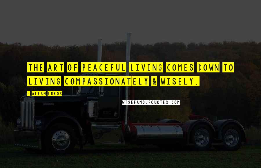 Allan Lokos Quotes: The art of peaceful living comes down to living compassionately & wisely.