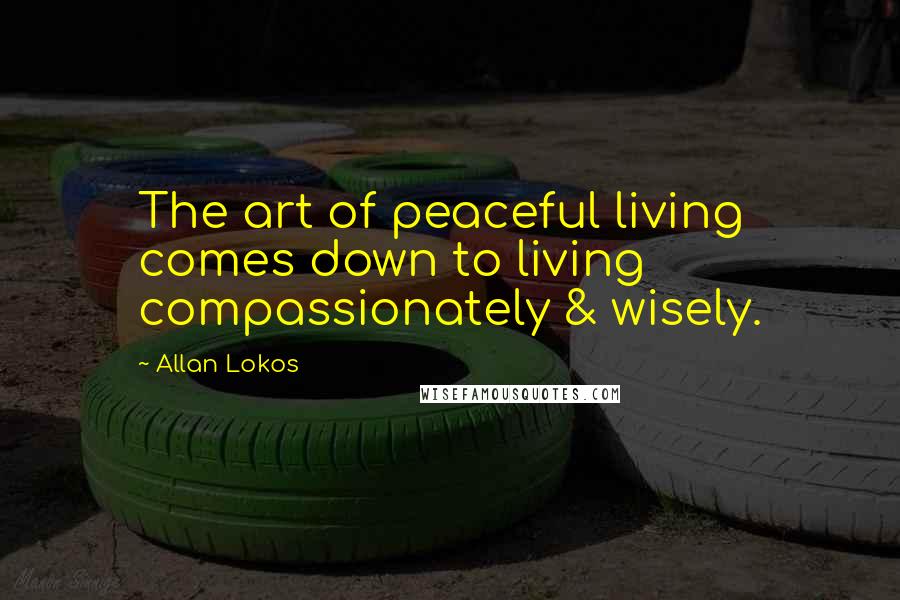 Allan Lokos Quotes: The art of peaceful living comes down to living compassionately & wisely.