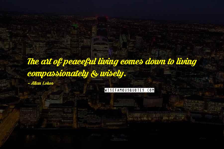Allan Lokos Quotes: The art of peaceful living comes down to living compassionately & wisely.