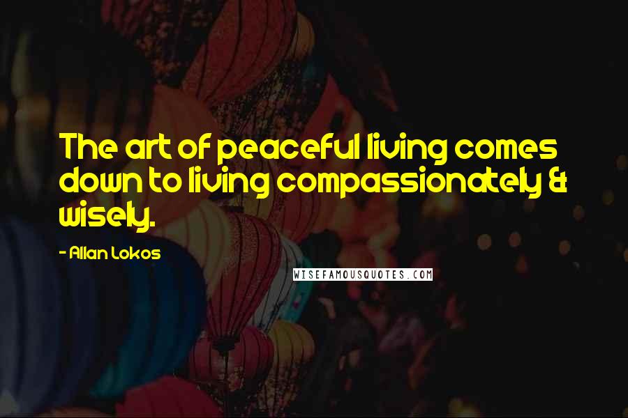 Allan Lokos Quotes: The art of peaceful living comes down to living compassionately & wisely.