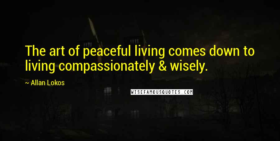 Allan Lokos Quotes: The art of peaceful living comes down to living compassionately & wisely.
