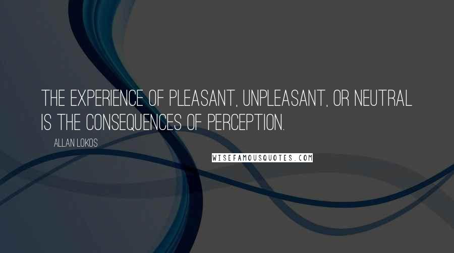 Allan Lokos Quotes: The experience of pleasant, unpleasant, or neutral is the consequences of perception.