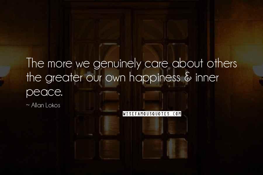 Allan Lokos Quotes: The more we genuinely care about others the greater our own happiness & inner peace.