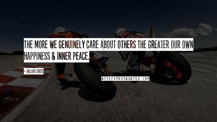 Allan Lokos Quotes: The more we genuinely care about others the greater our own happiness & inner peace.