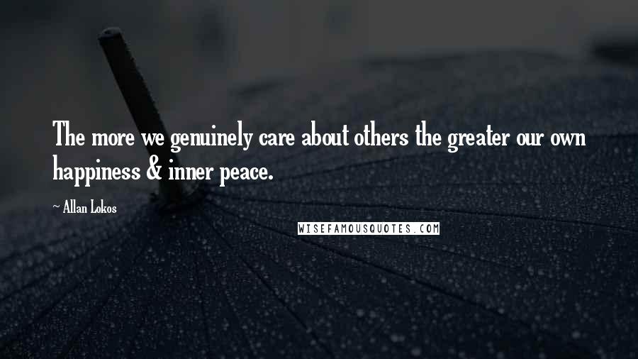 Allan Lokos Quotes: The more we genuinely care about others the greater our own happiness & inner peace.