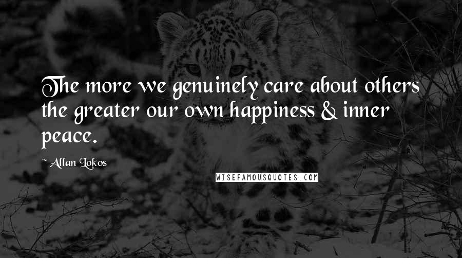 Allan Lokos Quotes: The more we genuinely care about others the greater our own happiness & inner peace.