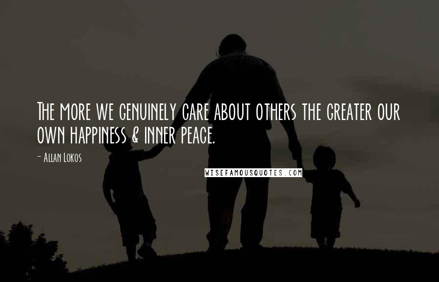 Allan Lokos Quotes: The more we genuinely care about others the greater our own happiness & inner peace.