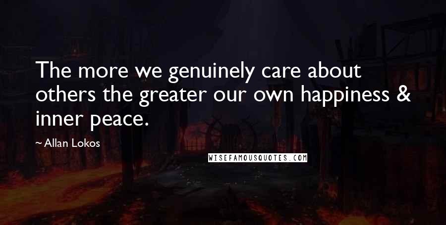 Allan Lokos Quotes: The more we genuinely care about others the greater our own happiness & inner peace.