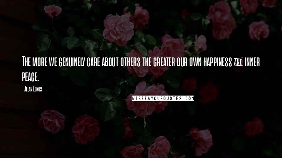 Allan Lokos Quotes: The more we genuinely care about others the greater our own happiness & inner peace.