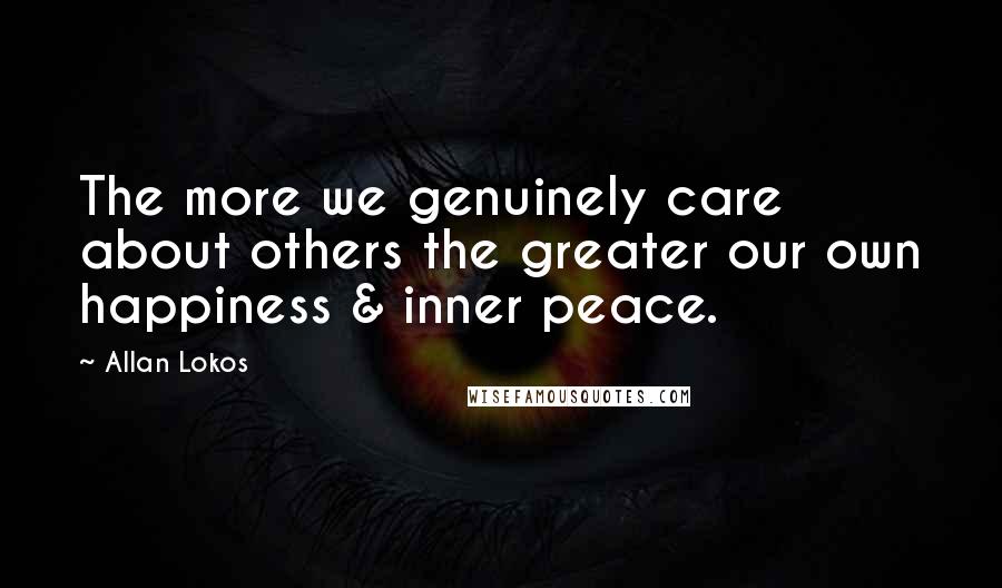 Allan Lokos Quotes: The more we genuinely care about others the greater our own happiness & inner peace.