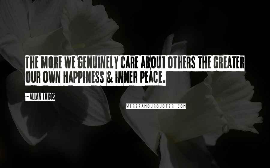 Allan Lokos Quotes: The more we genuinely care about others the greater our own happiness & inner peace.