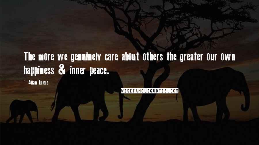 Allan Lokos Quotes: The more we genuinely care about others the greater our own happiness & inner peace.