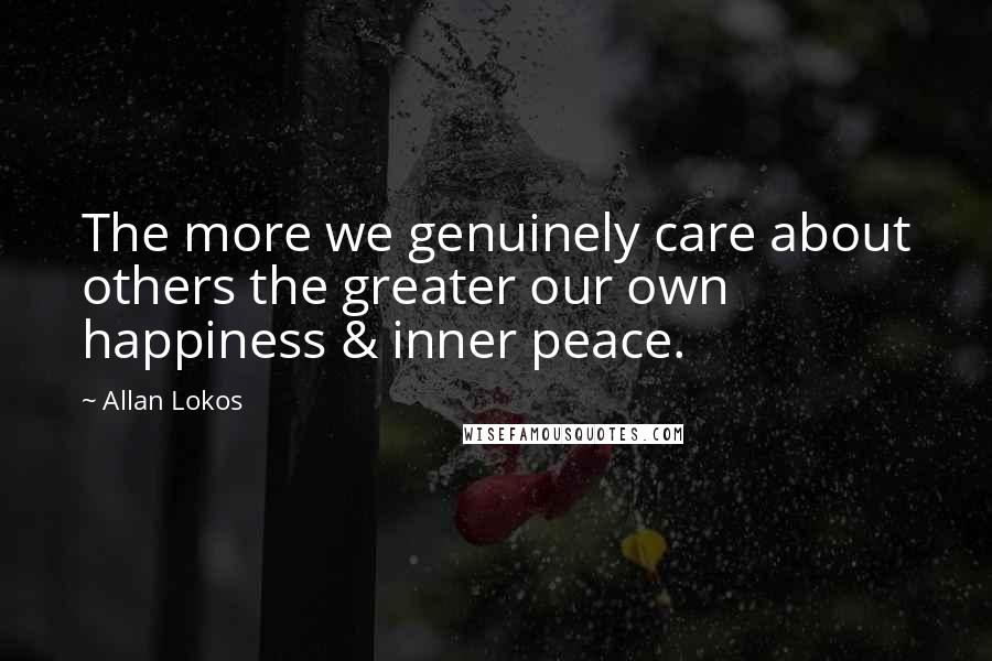 Allan Lokos Quotes: The more we genuinely care about others the greater our own happiness & inner peace.