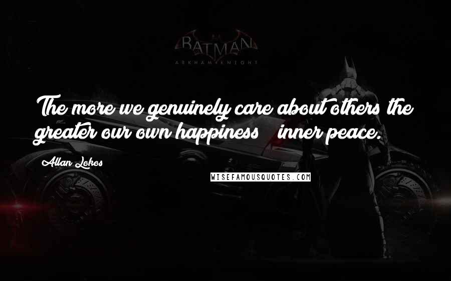 Allan Lokos Quotes: The more we genuinely care about others the greater our own happiness & inner peace.