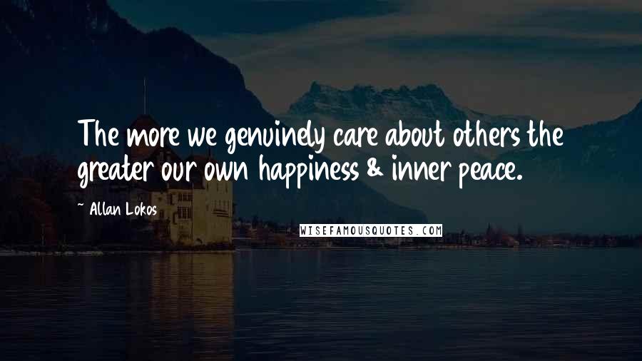 Allan Lokos Quotes: The more we genuinely care about others the greater our own happiness & inner peace.