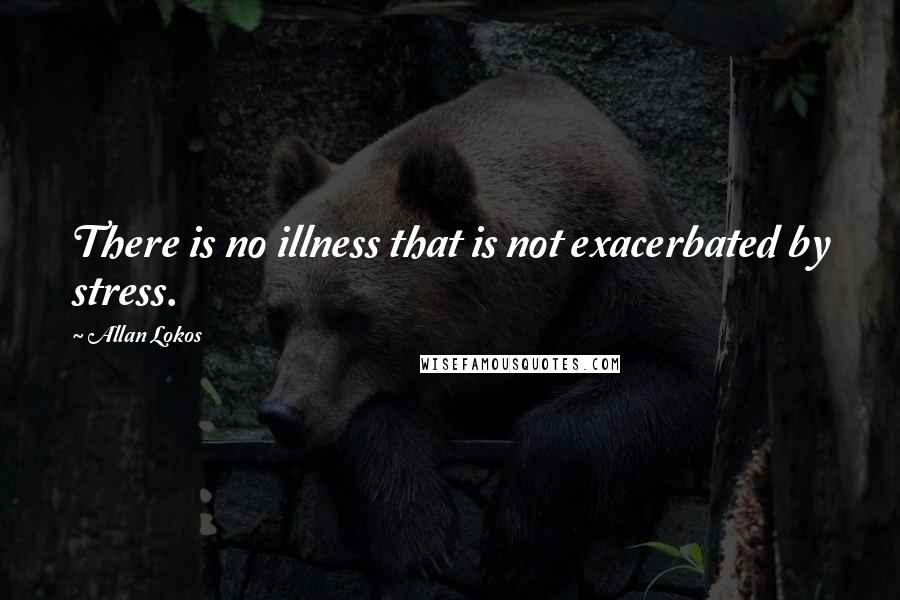 Allan Lokos Quotes: There is no illness that is not exacerbated by stress.